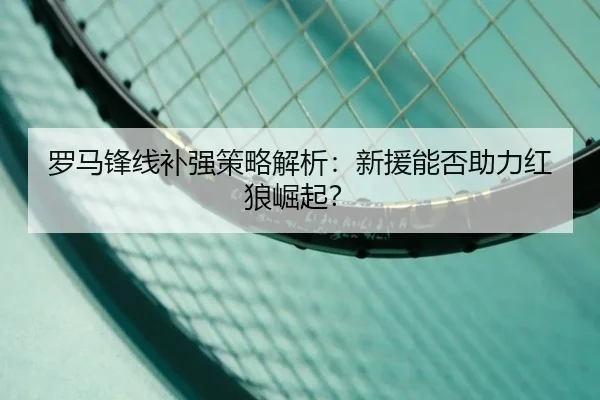罗马锋线补强策略解析：新援能否助力红狼崛起？