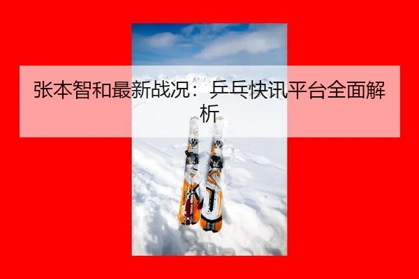 张本智和最新战况：乒乓快讯平台全面解析