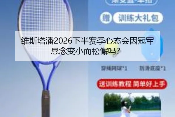 维斯塔潘2026下半赛季心态会因冠军悬念变小而松懈吗？